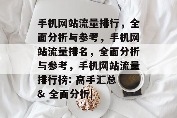 手机网站流量排行，全面分析与参考，手机网站流量排名，全面分析与参考，手机网站流量排行榜: 高手汇总 & 全面分析|