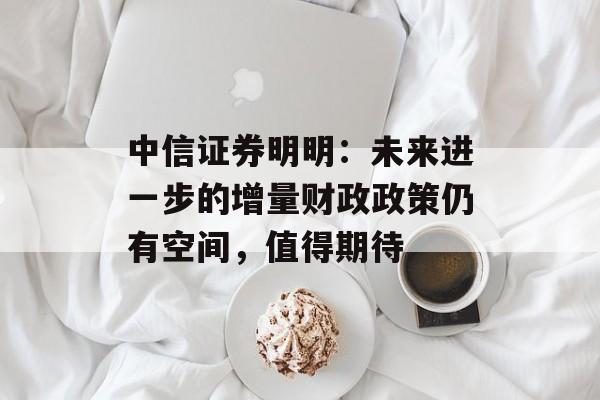 中信证券明明：未来进一步的增量财政政策仍有空间，值得期待