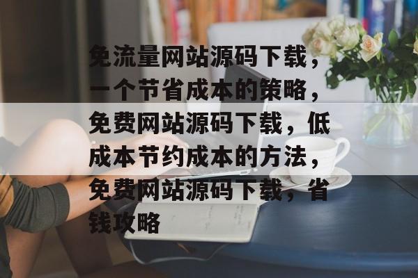 免流量网站源码下载，一个节省成本的策略，免费网站源码下载，低成本节约成本的方法，免费网站源码下载，省钱攻略