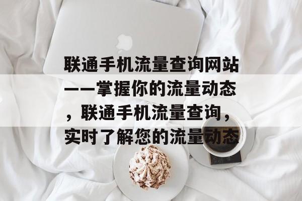 联通手机流量查询网站——掌握你的流量动态,联通手机流量查询,实时了解您的流量动态 联通手机流量查询网站——掌握你的流量动态,联通手机流量查询,实时了解您的流量动态