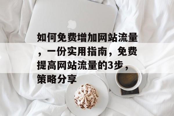 如何免费增加网站流量，一份实用指南，免费提高网站流量的3步，策略分享