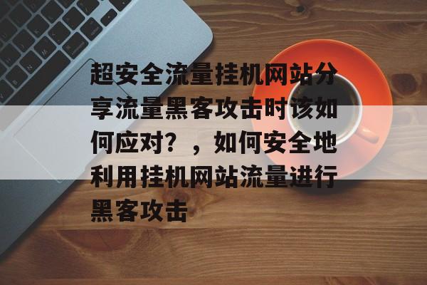 超安全流量挂机网站分享流量黑客攻击时该如何应对？，如何安全地利用挂机网站流量进行黑客攻击
