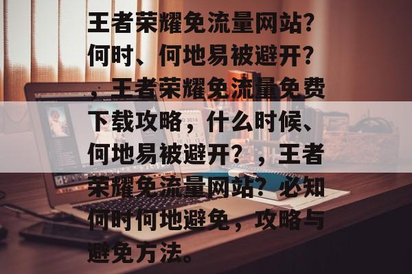 王者荣耀免流量网站？何时、何地易被避开？，王者荣耀免流量免费下载攻略，什么时候、何地易被避开？，王者荣耀免流量网站？必知何时何地避免，攻略与避免方法。