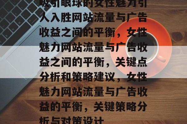 吸引眼球的女性魅力引人入胜网站流量与广告收益之间的平衡,女性魅力网站流量与广告收益之间的平衡,关键点分析和策略建议,女性魅力网站流量与广告收益的平衡,关键策略分析与对策设计 吸引眼球的女性魅力引人入胜网站流量与广告收益之间的平衡,女性魅力网站流量与广告收益之间的平衡,关键点分析和策略建议,女性魅力网站流量与广告收益的平衡,关键策略分析与对策设计