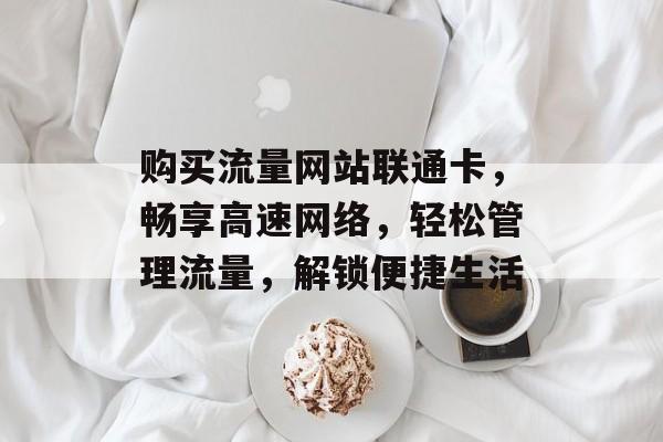 购买流量网站联通卡，畅享高速网络，轻松管理流量，解锁便捷生活