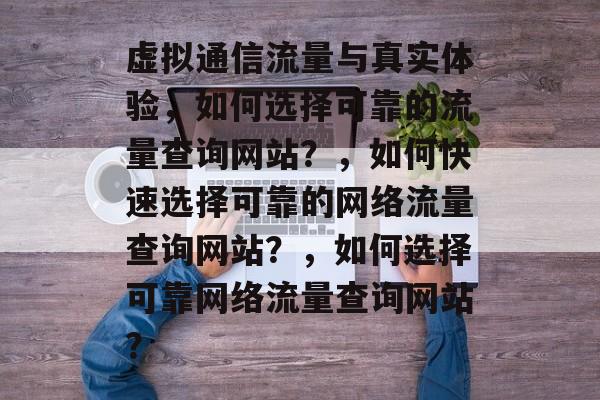虚拟通信流量与真实体验，如何选择可靠的流量查询网站？，如何快速选择可靠的网络流量查询网站？，如何选择可靠网络流量查询网站？