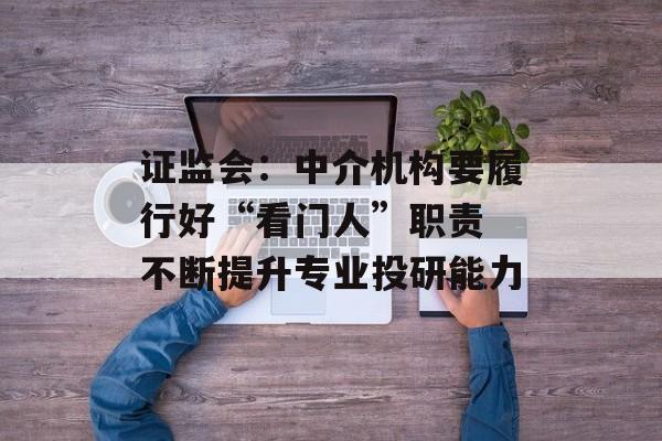 证监会:中介机构要履行好“看门人”职责 不断提升专业投研能力 证监会:中介机构要履行好“看门人”职责 不断提升专业投研能力
