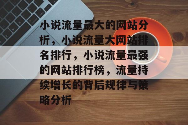 小说流量最大的网站分析，小说流量大网站排名排行，小说流量最强的网站排行榜，流量持续增长的背后规律与策略分析