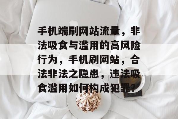 手机端刷网站流量，非法吸食与滥用的高风险行为，手机刷网站，合法非法之隐患，违法吸食滥用如何构成犯罪？