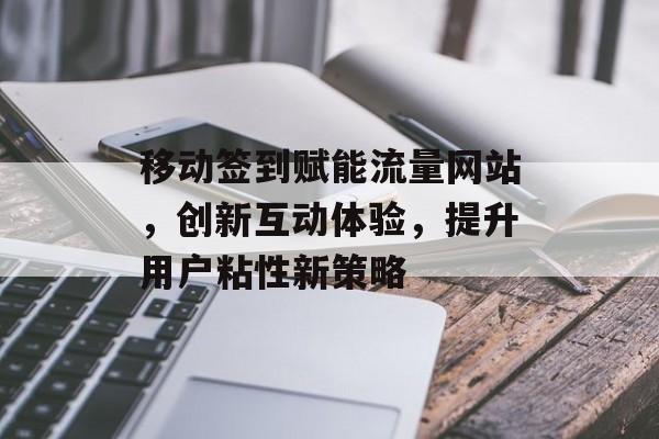 移动签到赋能流量网站，创新互动体验，提升用户粘性新策略
