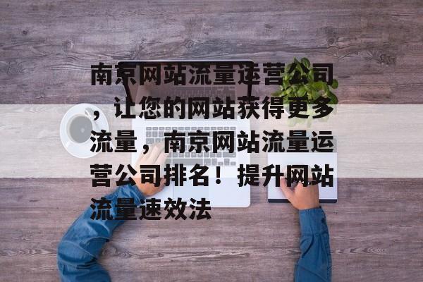 南京网站流量运营公司，让您的网站获得更多流量，南京网站流量运营公司排名！提升网站流量速效法