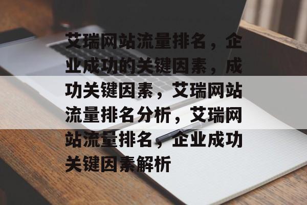 艾瑞网站流量排名，企业成功的关键因素，成功关键因素，艾瑞网站流量排名分析，艾瑞网站流量排名，企业成功关键因素解析