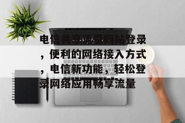 电信共享流量网站登录,便利的网络接入方式,电信新功能,轻松登录网络应用畅享流量 电信共享流量网站登录,便利的网络接入方式,电信新功能,轻松登录网络应用畅享流量