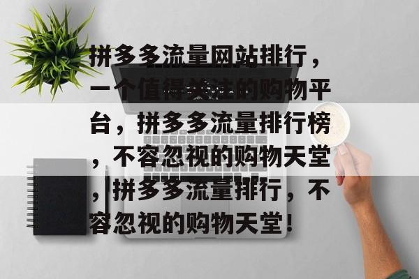 拼多多流量网站排行，一个值得关注的购物平台，拼多多流量排行榜，不容忽视的购物天堂，拼多多流量排行，不容忽视的购物天堂！