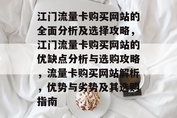江门流量卡购买网站的全面分析及选择攻略,江门流量卡购买网站的优缺点分析与选购攻略,流量卡购买网站解析,优势与劣势及其选购指南 江门流量卡购买网站的全面分析及选择攻略,江门流量卡购买网站的优缺点分析与选购攻略,流量卡购买网站解析,优势与劣势及其选购指南