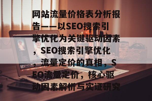 网站流量价格表分析报告——以SEO搜索引擎优化为关键驱动因素，SEO搜索引擎优化，流量定价的真相，SEO流量定价，核心驱动因素解析与实证研究