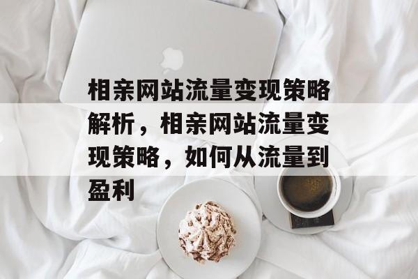 相亲网站流量变现策略解析，相亲网站流量变现策略，如何从流量到盈利