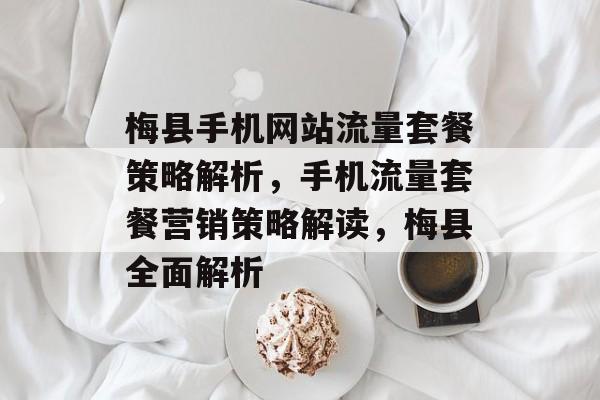 梅县手机网站流量套餐策略解析，手机流量套餐营销策略解读，梅县全面解析