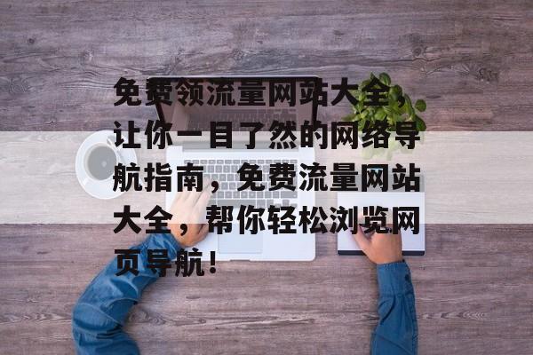 免费领流量网站大全,让你一目了然的网络导航指南,免费流量网站大全,帮你轻松浏览网页导航! 免费领流量网站大全,让你一目了然的网络导航指南,免费流量网站大全,帮你轻松浏览网页导航!