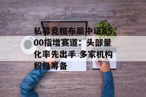 私募竞相布局中证A500指增赛道：头部量化率先出手 多家机构积极筹备