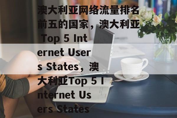 澳大利亚网络流量排名前五的国家,澳大利亚 Top 5 Internet Users States,澳大利亚Top 5 Internet Users States 澳大利亚网络流量排名前五的国家,澳大利亚 Top 5 Internet Users States,澳大利亚Top 5 Internet Users States