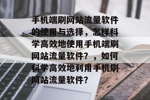 手机端刷网站流量软件的使用与选择，怎样科学高效地使用手机端刷网站流量软件？，如何科学高效地利用手机刷网站流量软件？