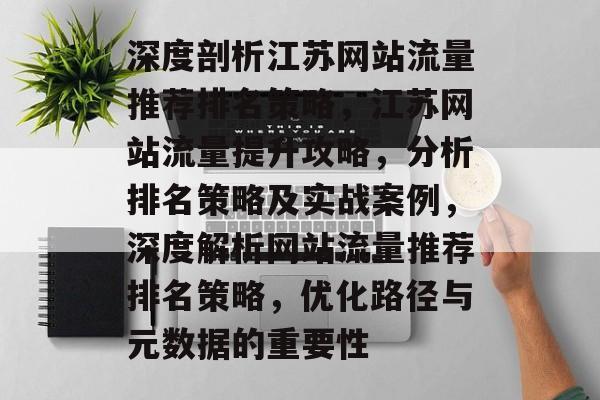 深度剖析江苏网站流量推荐排名策略，江苏网站流量提升攻略，分析排名策略及实战案例，深度解析网站流量推荐排名策略，优化路径与元数据的重要性