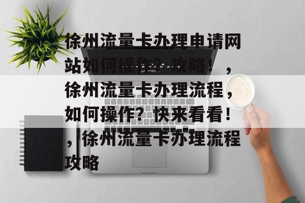 徐州流量卡办理申请网站如何操作?攻略!,徐州流量卡办理流程,如何操作?快来看看!,徐州流量卡办理流程攻略 徐州流量卡办理申请网站如何操作?攻略!,徐州流量卡办理流程,如何操作?快来看看!,徐州流量卡办理流程攻略