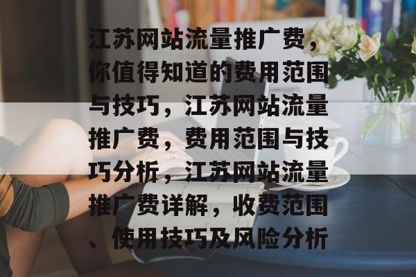 江苏网站流量推广费,你值得知道的费用范围与技巧,江苏网站流量推广费,费用范围与技巧分析,江苏网站流量推广费详解,收费范围、使用技巧及风险分析 江苏网站流量推广费,你值得知道的费用范围与技巧,江苏网站流量推广费,费用范围与技巧分析,江苏网站流量推广费详解,收费范围、使用技巧及风险分析