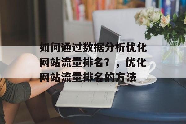 如何通过数据分析优化网站流量排名?,优化网站流量排名的方法 如何通过数据分析优化网站流量排名?,优化网站流量排名的方法