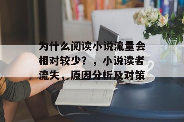 为什么阅读小说流量会相对较少?,小说读者流失,原因分析及对策 为什么阅读小说流量会相对较少?,小说读者流失,原因分析及对策
