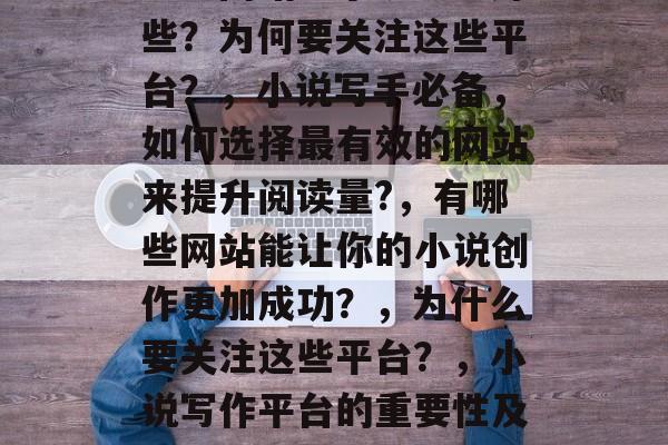 哪些网站写小说流量好些?为何要关注这些平台?,小说写手必备,如何选择最有效的网站来提升阅读量?,有哪些网站能让你的小说创作更加成功?,为什么要关注这些平台?,小说写作平台的重要性及如何选择最有效平台 哪些网站写小说流量好些?为何要关注这些平台?,小说写手必备,如何选择最有效的网站来提升阅读量?,有哪些网站能让你的小说创作更加成功?,为什么要关注这些平台?,小说写作平台的重要性及如何选择最有效平台