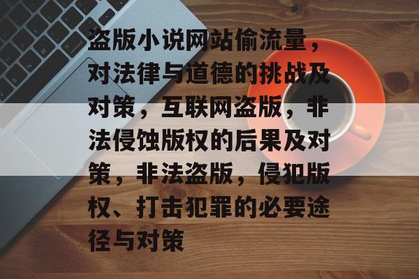 盗版小说网站偷流量，对法律与道德的挑战及对策，互联网盗版，非法侵蚀版权的后果及对策，非法盗版，侵犯版权、打击犯罪的必要途径与对策
