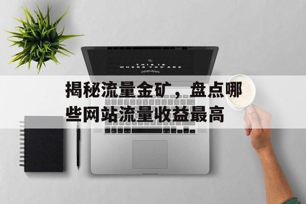 揭秘流量金矿,盘点哪些网站流量收益最高 揭秘流量金矿,盘点哪些网站流量收益最高