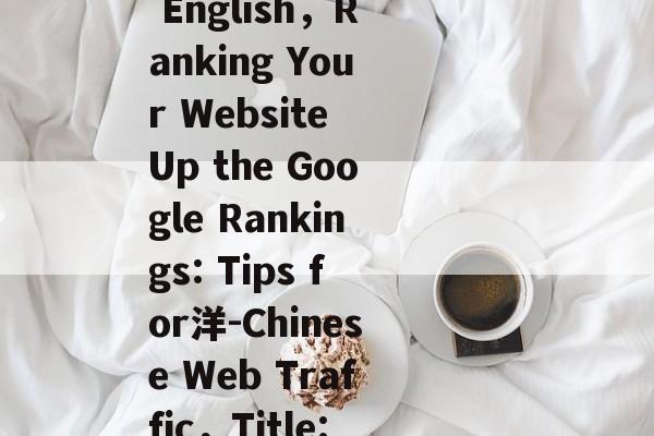 Title: Website Traffic: How to Say It in English,Ranking Your Website Up the Google Rankings: Tips for洋-Chinese Web Traffic,Title: 如何用英语说网站流量? Google排名提升攻略 - 意外收获! Title: Website Traffic: How to Say It in English,Ranking Your Website Up the Google Rankings: Tips for洋-Chinese Web Traffic,Title: 如何用英语说网站流量? Google排名提升攻略 - 意外收获!