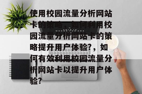 使用校园流量分析网站卡的策略,如何利用校园流量分析网站卡的策略提升用户体验?,如何有效利用校园流量分析网站卡以提升用户体验? 使用校园流量分析网站卡的策略,如何利用校园流量分析网站卡的策略提升用户体验?,如何有效利用校园流量分析网站卡以提升用户体验?