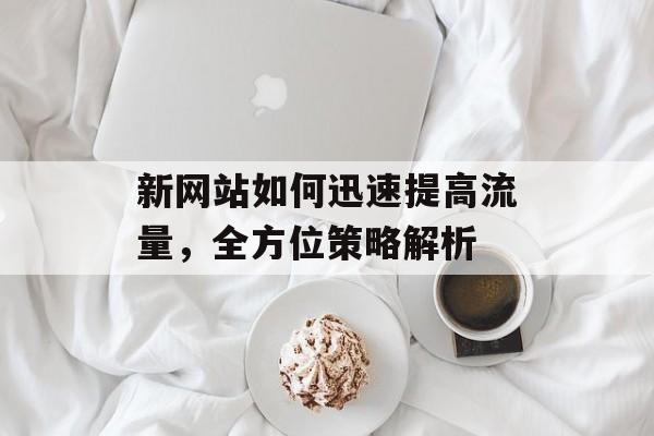 新网站如何迅速提高流量,全方位策略解析 新网站如何迅速提高流量,全方位策略解析
