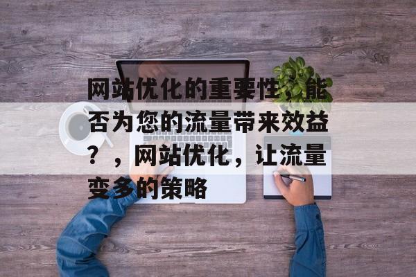 网站优化的重要性,能否为您的流量带来效益?,网站优化,让流量变多的策略 网站优化的重要性,能否为您的流量带来效益?,网站优化,让流量变多的策略