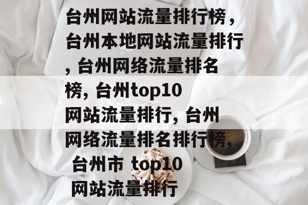 台州网站流量排行榜,台州本地网站流量排行, 台州网络流量排名榜, 台州top10网站流量排行, 台州网络流量排名排行榜, 台州市 top10 网站流量排行 台州网站流量排行榜,台州本地网站流量排行, 台州网络流量排名榜, 台州top10网站流量排行, 台州网络流量排名排行榜, 台州市 top10 网站流量排行