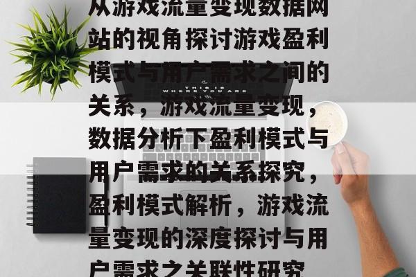 从游戏流量变现数据网站的视角探讨游戏盈利模式与用户需求之间的关系，游戏流量变现，数据分析下盈利模式与用户需求的关系探究，盈利模式解析，游戏流量变现的深度探讨与用户需求之关联性研究