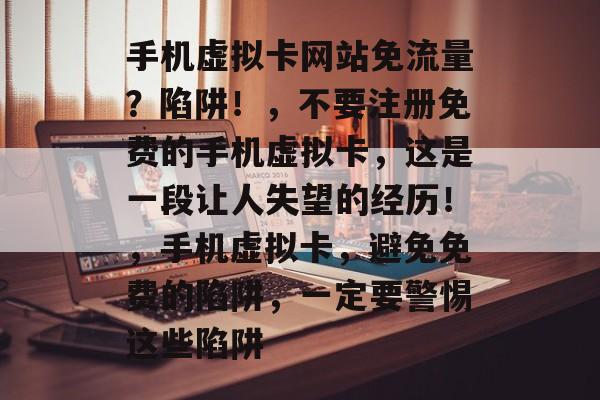 手机虚拟卡网站免流量？陷阱！，不要注册免费的手机虚拟卡，这是一段让人失望的经历！，手机虚拟卡，避免免费的陷阱，一定要警惕这些陷阱