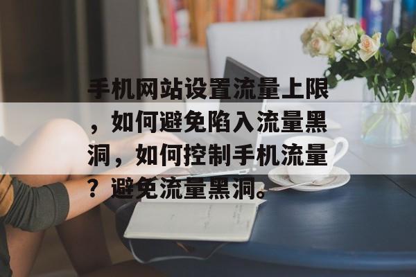 手机网站设置流量上限,如何避免陷入流量黑洞,如何控制手机流量?避免流量黑洞。 手机网站设置流量上限,如何避免陷入流量黑洞,如何控制手机流量?避免流量黑洞。