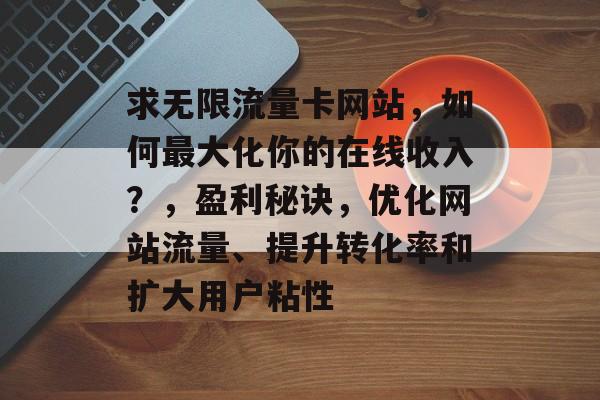 求无限流量卡网站,如何最大化你的在线收入?,盈利秘诀,优化网站流量、提升转化率和扩大用户粘性 求无限流量卡网站,如何最大化你的在线收入?,盈利秘诀,优化网站流量、提升转化率和扩大用户粘性