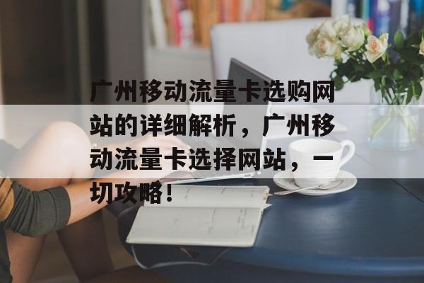 广州移动流量卡选购网站的详细解析，广州移动流量卡选择网站，一切攻略！