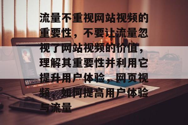 流量不重视网站视频的重要性,不要让流量忽视了网站视频的价值,理解其重要性并利用它提升用户体验,网页视频,如何提高用户体验与流量 流量不重视网站视频的重要性,不要让流量忽视了网站视频的价值,理解其重要性并利用它提升用户体验,网页视频,如何提高用户体验与流量