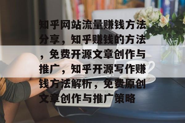 知乎网站流量赚钱方法分享，知乎赚钱的方法，免费开源文章创作与推广，知乎开源写作赚钱方法解析，免费原创文章创作与推广策略