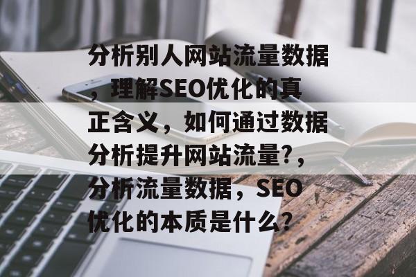 分析别人网站流量数据,理解SEO优化的真正含义,如何通过数据分析提升网站流量?,分析流量数据,SEO优化的本质是什么? 分析别人网站流量数据,理解SEO优化的真正含义,如何通过数据分析提升网站流量?,分析流量数据,SEO优化的本质是什么?
