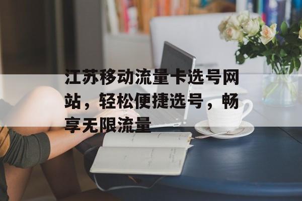 江苏移动流量卡选号网站，轻松便捷选号，畅享无限流量