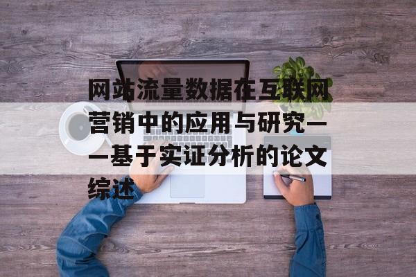 网站流量数据在互联网营销中的应用与研究——基于实证分析的论文综述