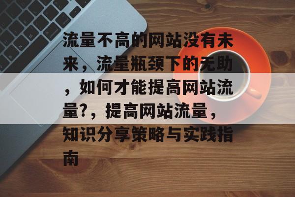流量不高的网站没有未来，流量瓶颈下的无助，如何才能提高网站流量?，提高网站流量，知识分享策略与实践指南